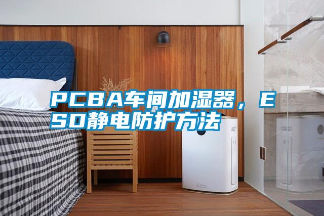 PCBA車間加濕器，ESD靜電防護方法