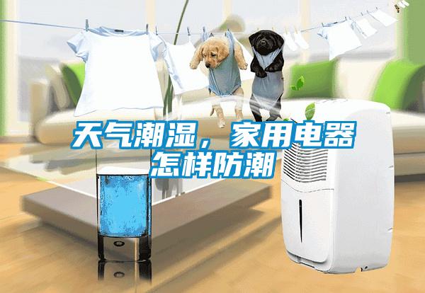 天氣潮濕，家用電器怎樣防潮