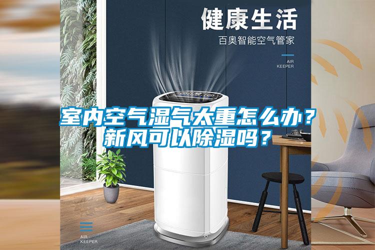 室內(nèi)空氣濕氣太重怎么辦？新風(fēng)可以除濕嗎？