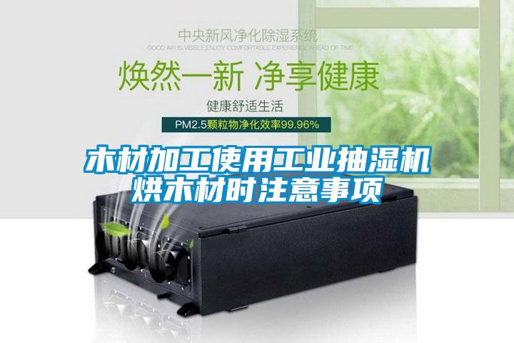 木材加工使用工業抽濕機烘木材時注意事項