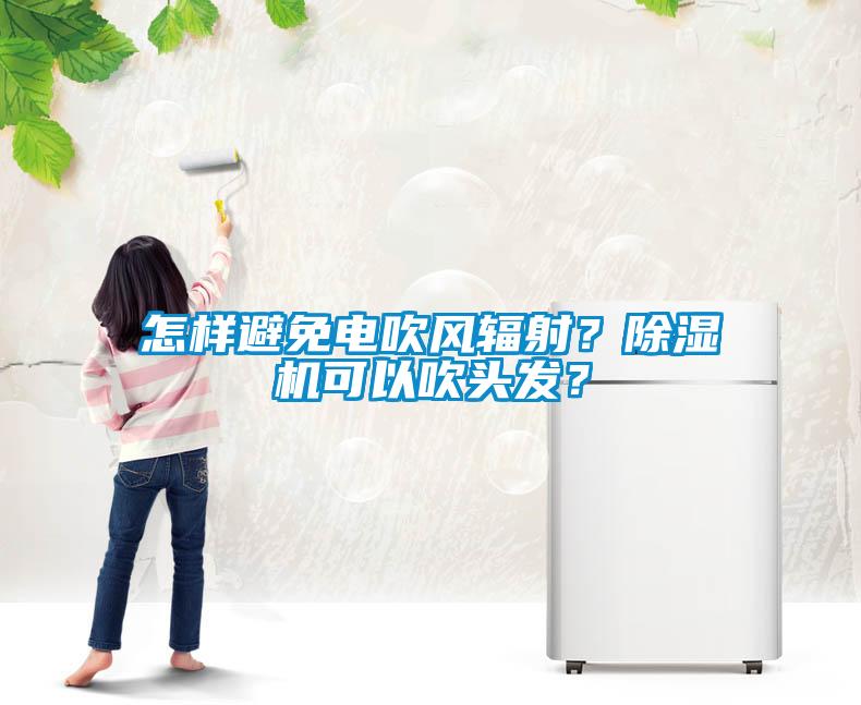 怎樣避免電吹風(fēng)輻射？除濕機(jī)可以吹頭發(fā)？