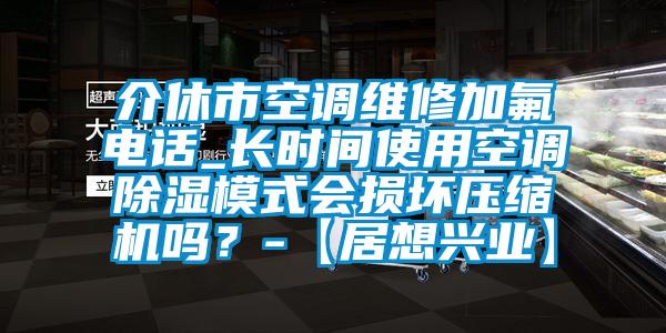 介休市空調維修加氟電話_長時間使用空調除濕模式會損壞壓縮機嗎？-【居想興業】