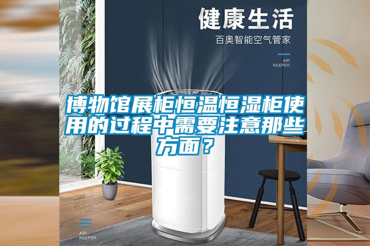 博物館展柜恒溫恒濕柜使用的過程中需要注意那些方面？