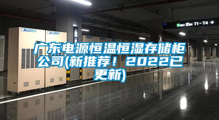 廣東電源恒溫恒濕存儲柜公司(新推薦！2022已更新)