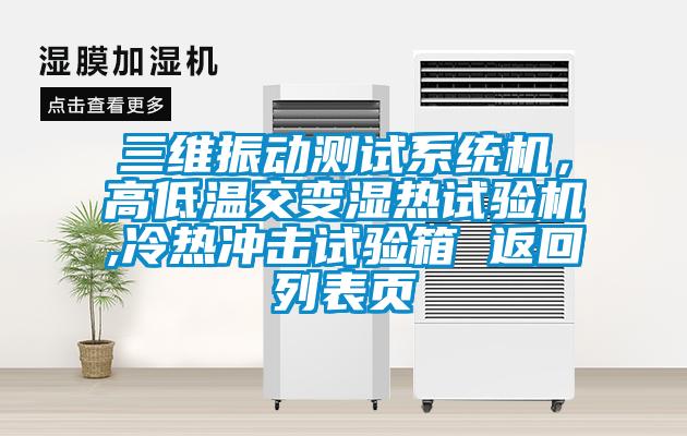 三維振動測試系統機，高低溫交變濕熱試驗機,冷熱沖擊試驗箱 返回列表頁