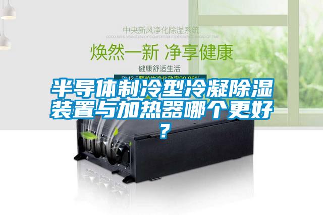 半導(dǎo)體制冷型冷凝除濕裝置與加熱器哪個(gè)更好？