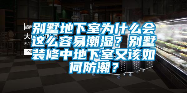 別墅地下室為什么會這么容易潮濕？別墅裝修中地下室又該如何防潮？