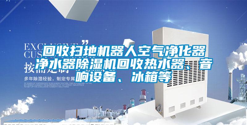 回收掃地機器人空氣凈化器凈水器除濕機回收熱水器、音響設備、冰箱等