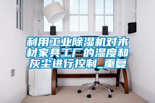 利用工業除濕機對木材家具工廠的濕度和灰塵進行控制_重復