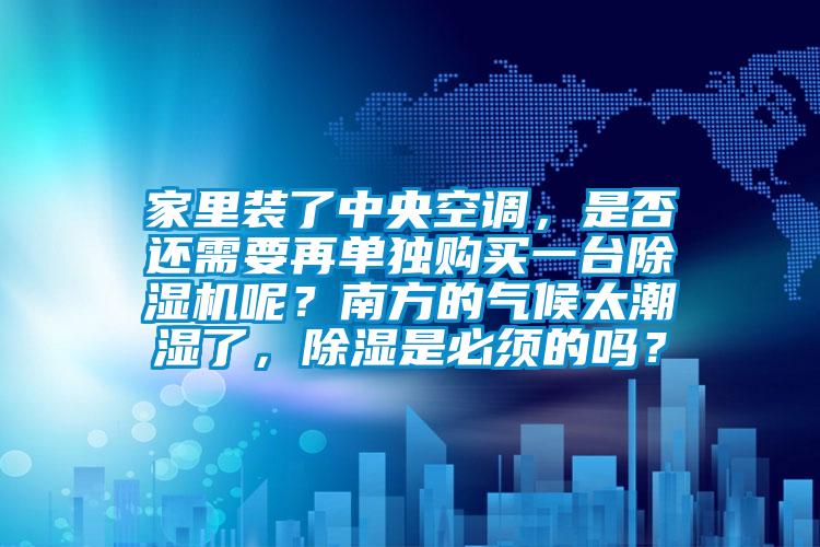 家里裝了中央空調，是否還需要再單獨購買一臺除濕機呢？南方的氣候太潮濕了，除濕是必須的嗎？