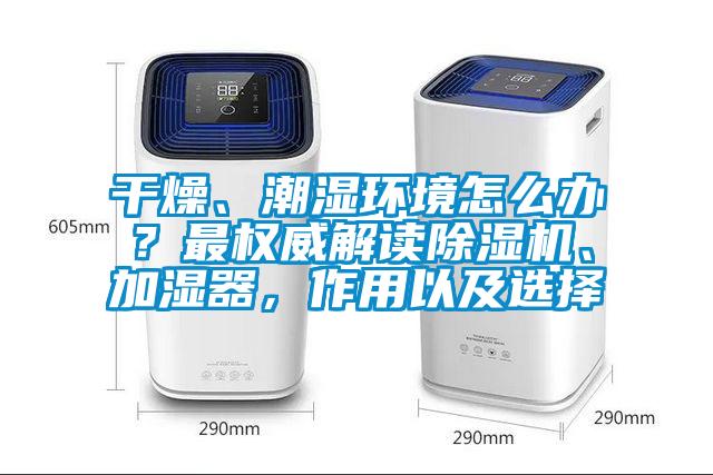 干燥、潮濕環境怎么辦？最權威解讀除濕機、加濕器，作用以及選擇