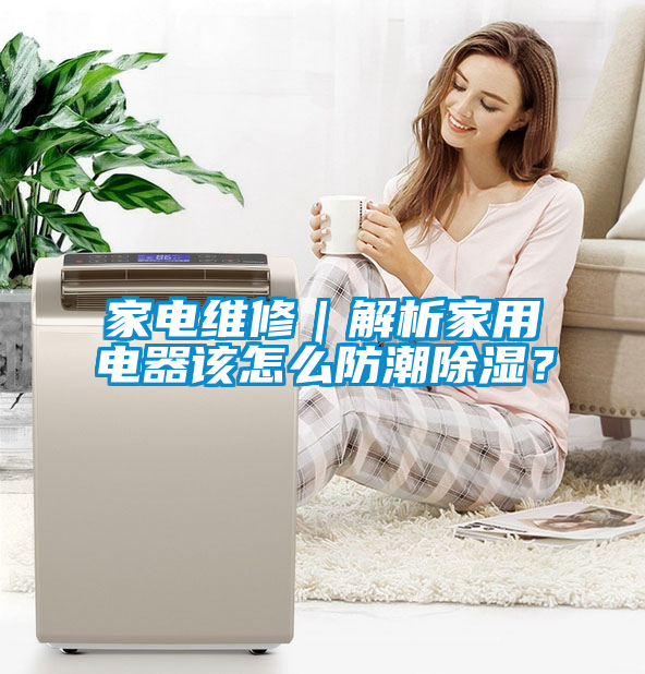 家電維修｜解析家用電器該怎么防潮除濕？