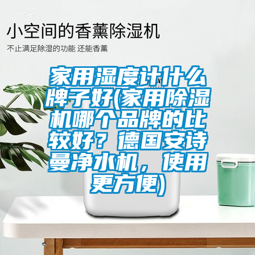 家用濕度計什么牌子好(家用除濕機哪個品牌的比較好？德國安詩曼凈水機，使用更方便)