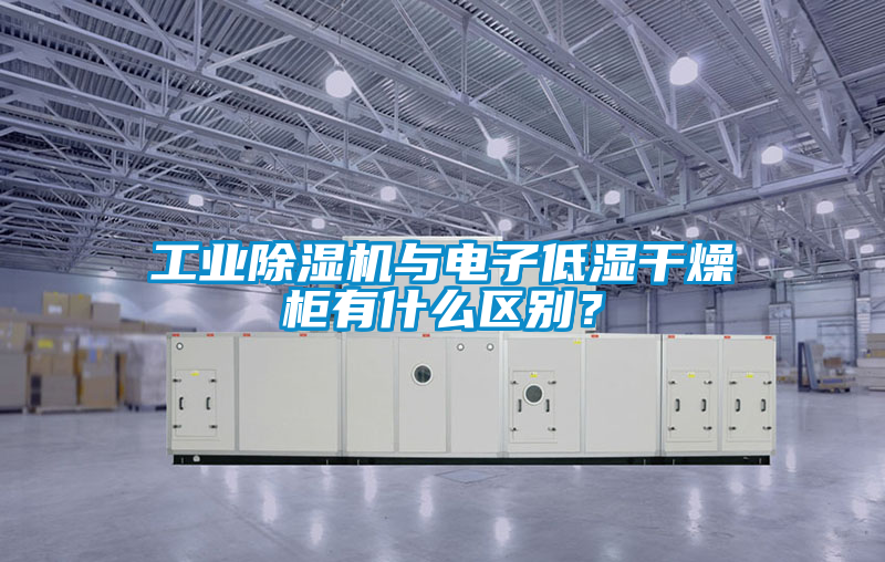 工業除濕機與電子低濕干燥柜有什么區別？