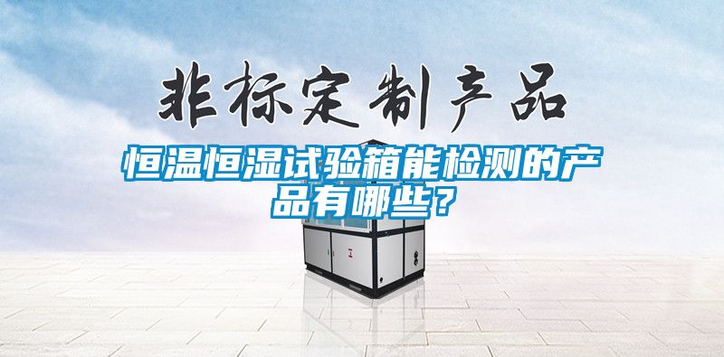 恒溫恒濕試驗(yàn)箱能檢測(cè)的產(chǎn)品有哪些？