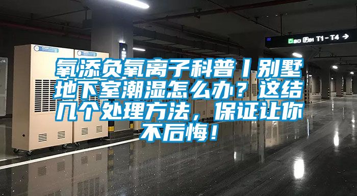 氧添負氧離子科普丨別墅地下室潮濕怎么辦？這結幾個處理方法，保證讓你不后悔！