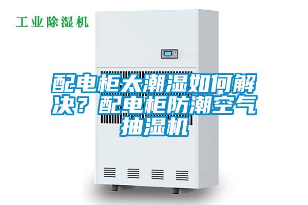 配電柜太潮濕如何解決？配電柜防潮空氣抽濕機