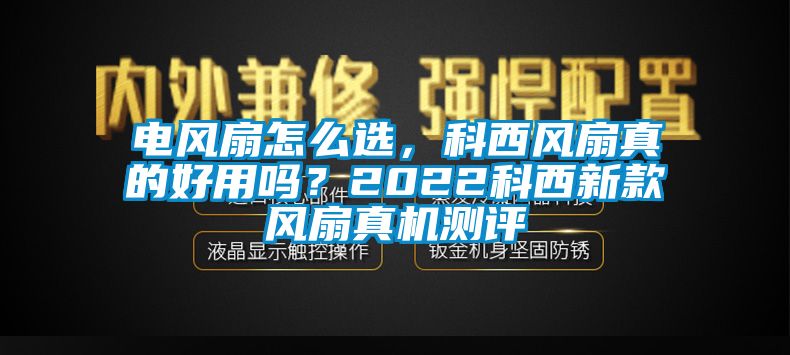 電風扇怎么選，科西風扇真的好用嗎？2022科西新款風扇真機測評