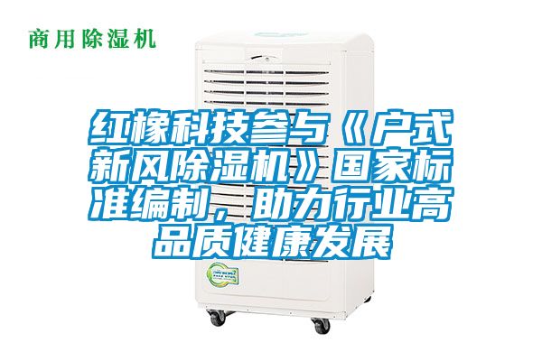 紅橡科技參與《戶式新風除濕機》國家標準編制，助力行業高品質健康發展